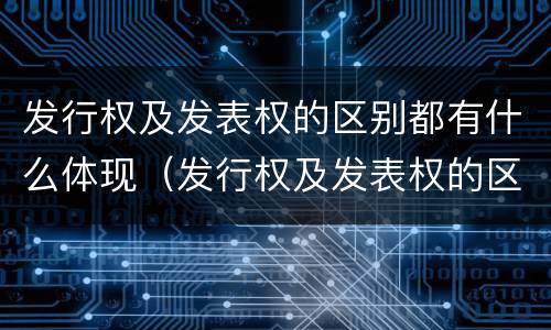发行权及发表权的区别都有什么体现（发行权及发表权的区别都有什么体现）