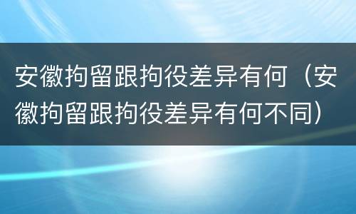 安徽拘留跟拘役差异有何（安徽拘留跟拘役差异有何不同）