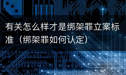 有关怎么样才是绑架罪立案标准（绑架罪如何认定）