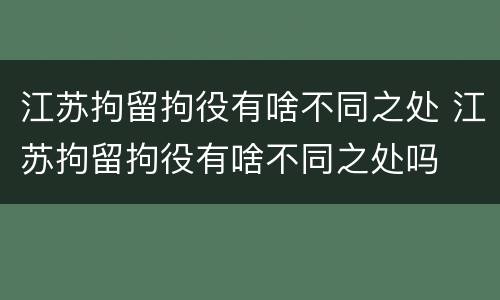 江苏拘留拘役有啥不同之处 江苏拘留拘役有啥不同之处吗