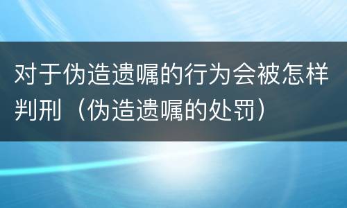 对于伪造遗嘱的行为会被怎样判刑（伪造遗嘱的处罚）