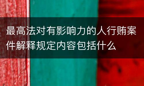 最高法对有影响力的人行贿案件解释规定内容包括什么