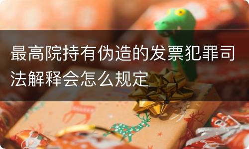 最高院持有伪造的发票犯罪司法解释会怎么规定