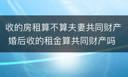 收的房租算不算夫妻共同财产 婚后收的租金算共同财产吗