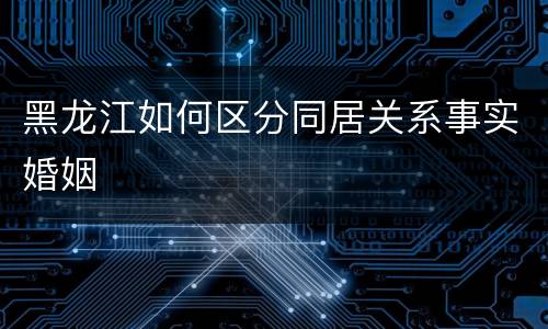 黑龙江如何区分同居关系事实婚姻