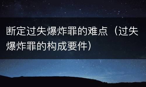 断定过失爆炸罪的难点（过失爆炸罪的构成要件）