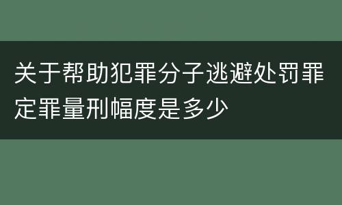 关于帮助犯罪分子逃避处罚罪定罪量刑幅度是多少
