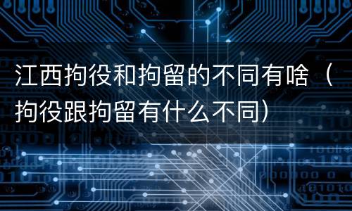 江西拘役和拘留的不同有啥（拘役跟拘留有什么不同）