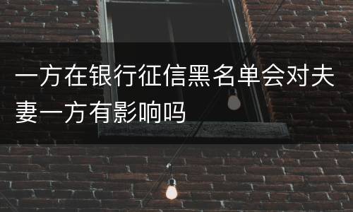 一方在银行征信黑名单会对夫妻一方有影响吗