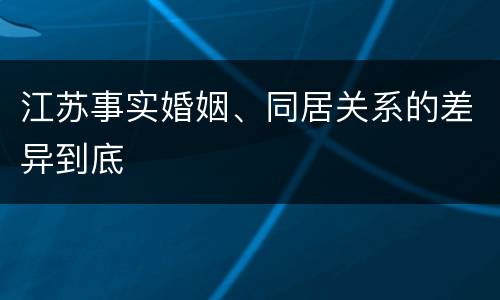 江苏事实婚姻、同居关系的差异到底