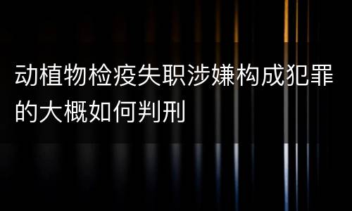 动植物检疫失职涉嫌构成犯罪的大概如何判刑