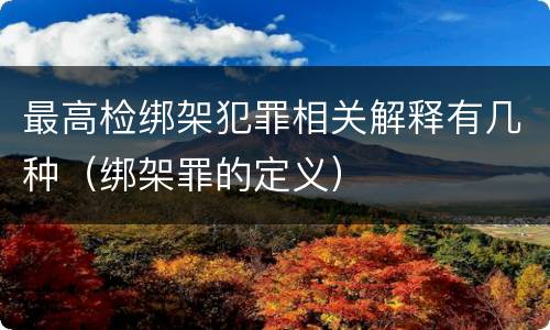最高检绑架犯罪相关解释有几种（绑架罪的定义）