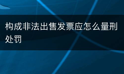 构成非法出售发票应怎么量刑处罚