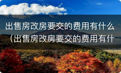 出售房改房要交的费用有什么（出售房改房要交的费用有什么规定）
