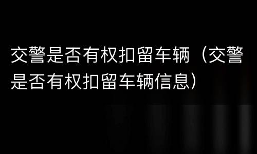 交警是否有权扣留车辆（交警是否有权扣留车辆信息）