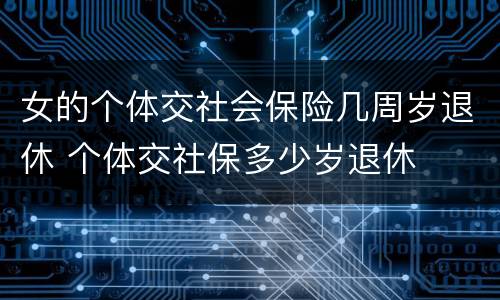 女的个体交社会保险几周岁退休 个体交社保多少岁退休