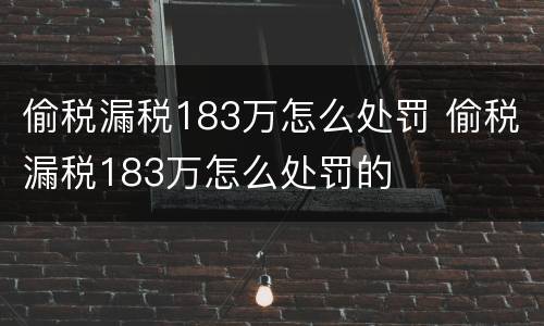 偷税漏税183万怎么处罚 偷税漏税183万怎么处罚的