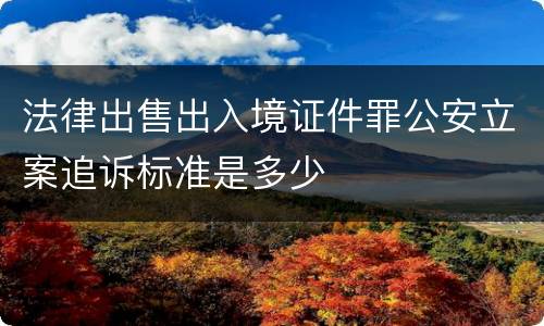 法律出售出入境证件罪公安立案追诉标准是多少