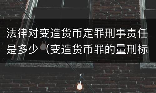 法律对变造货币定罪刑事责任是多少（变造货币罪的量刑标准）
