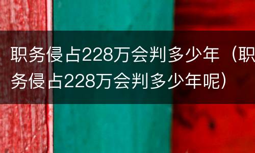 职务侵占228万会判多少年（职务侵占228万会判多少年呢）