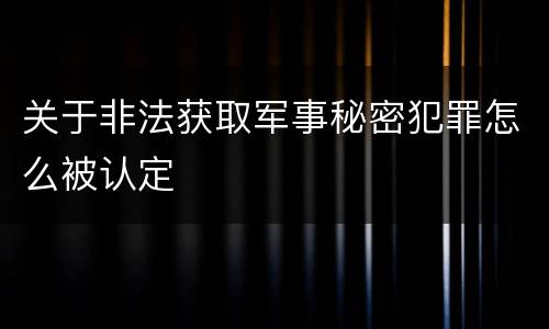 关于非法获取军事秘密犯罪怎么被认定