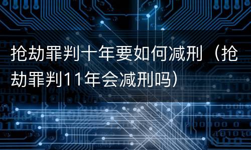 抢劫罪判十年要如何减刑（抢劫罪判11年会减刑吗）