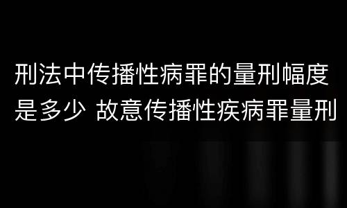 刑法中传播性病罪的量刑幅度是多少 故意传播性疾病罪量刑