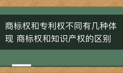 商标权和专利权不同有几种体现 商标权和知识产权的区别