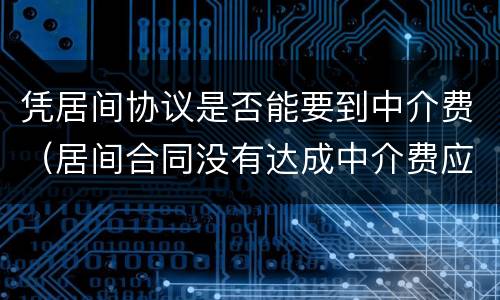 凭居间协议是否能要到中介费（居间合同没有达成中介费应该收取吗）