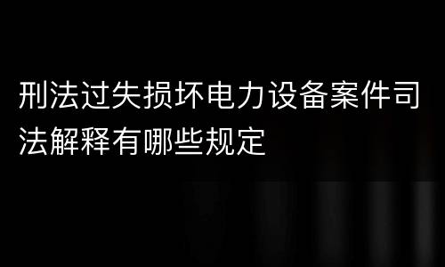 刑法过失损坏电力设备案件司法解释有哪些规定