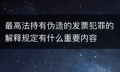 最高法持有伪造的发票犯罪的解释规定有什么重要内容