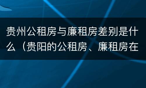 贵州公租房与廉租房差别是什么（贵阳的公租房、廉租房在什么地方?）