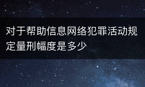 对于帮助信息网络犯罪活动规定量刑幅度是多少