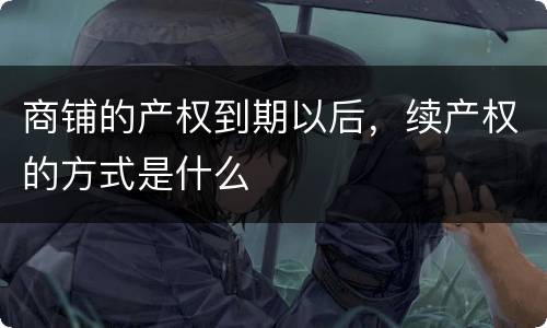 商铺的产权到期以后，续产权的方式是什么