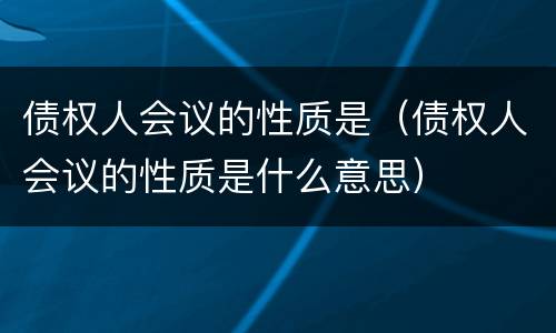 债权人会议的性质是（债权人会议的性质是什么意思）