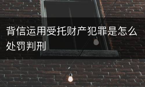 背信运用受托财产犯罪是怎么处罚判刑