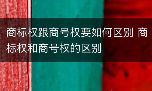 商标权跟商号权要如何区别 商标权和商号权的区别