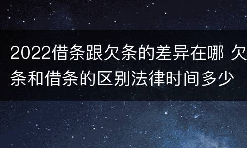 2022借条跟欠条的差异在哪 欠条和借条的区别法律时间多少年