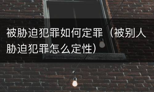 被胁迫犯罪如何定罪（被别人胁迫犯罪怎么定性）