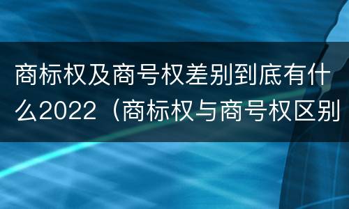 商标权及商号权差别到底有什么2022（商标权与商号权区别）