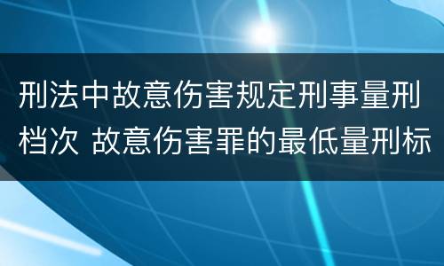 刑法中故意伤害规定刑事量刑档次 故意伤害罪的最低量刑标准是什么