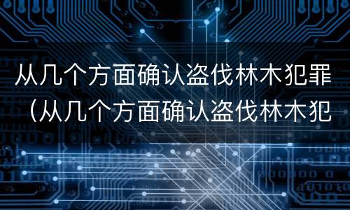 从几个方面确认盗伐林木犯罪（从几个方面确认盗伐林木犯罪行为）
