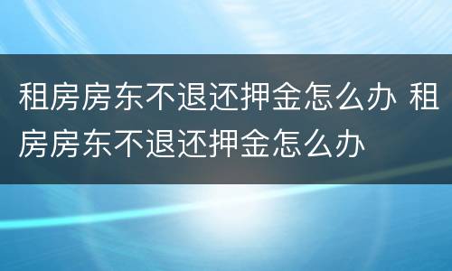 租房房东不退还押金怎么办 租房房东不退还押金怎么办