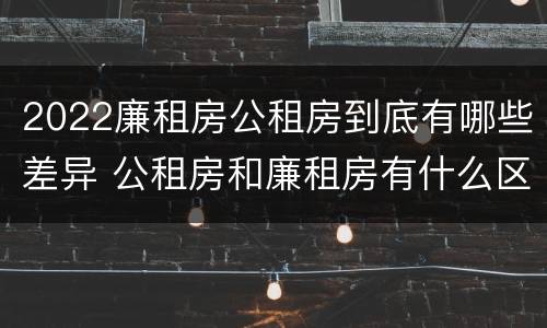 2022廉租房公租房到底有哪些差异 公租房和廉租房有什么区别?2019年的