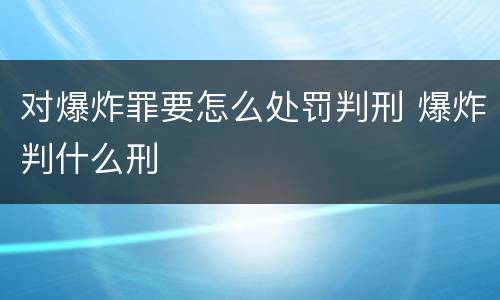 对爆炸罪要怎么处罚判刑 爆炸判什么刑