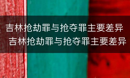 吉林抢劫罪与抢夺罪主要差异 吉林抢劫罪与抢夺罪主要差异在于