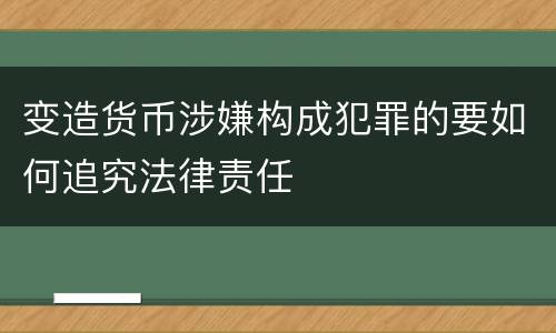 变造货币涉嫌构成犯罪的要如何追究法律责任