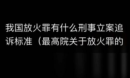 我国放火罪有什么刑事立案追诉标准（最高院关于放火罪的量刑标准）
