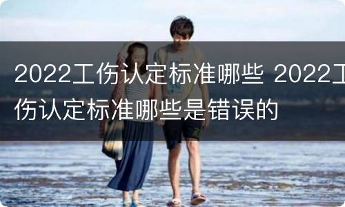 2022工伤认定标准哪些 2022工伤认定标准哪些是错误的