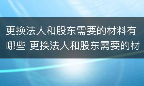更换法人和股东需要的材料有哪些 更换法人和股东需要的材料有哪些呢